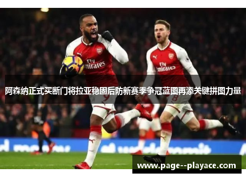 阿森纳正式买断门将拉亚稳固后防新赛季争冠蓝图再添关键拼图力量 阿森纳正式买断门将拉亚稳固后防新赛季争冠蓝图再添关键拼图力量