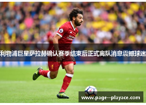 利物浦巨星萨拉赫确认赛季结束后正式离队消息震撼球迷