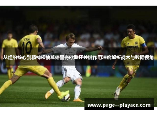 从组织核心到精神领袖莫德里奇欧联杯关键作用深度解析战术与数据视角 从组织核心到精神领袖莫德里奇欧联杯关键作用深度解析战术与数据视角