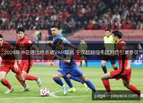 2024年申花德比绝杀被VAR取消 于汉超越位干扰判罚引发争议